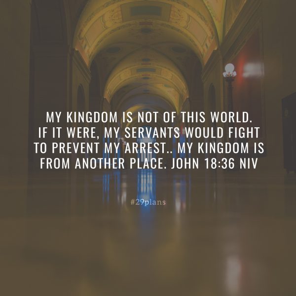 John 18:36 Jesus answered, My kingdom is not of this world; if it were, My  servants would fight to prevent My arrest by the Jews. But now My kingdom  is not of